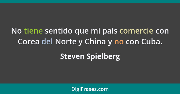 No tiene sentido que mi país comercie con Corea del Norte y China y no con Cuba.... - Steven Spielberg