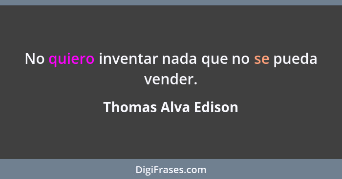 No quiero inventar nada que no se pueda vender.... - Thomas Alva Edison