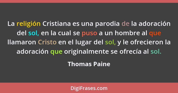 La religión Cristiana es una parodia de la adoración del sol, en la cual se puso a un hombre al que llamaron Cristo en el lugar del sol... - Thomas Paine