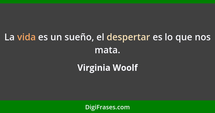 La vida es un sueño, el despertar es lo que nos mata.... - Virginia Woolf