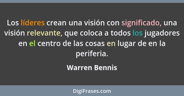 Los líderes crean una visión con significado, una visión relevante, que coloca a todos los jugadores en el centro de las cosas en luga... - Warren Bennis