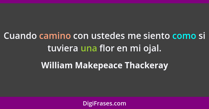 Cuando camino con ustedes me siento como si tuviera una flor en mi ojal.... - William Makepeace Thackeray