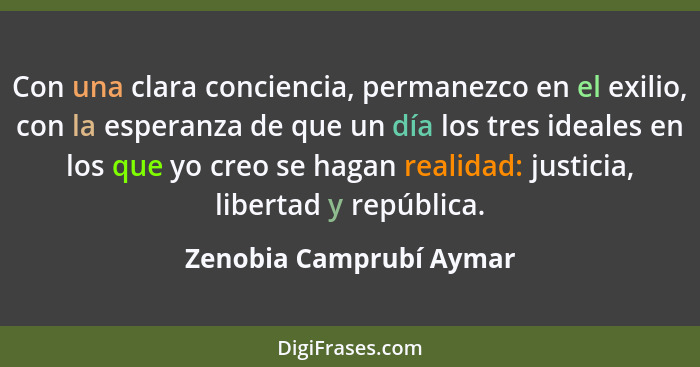 Con una clara conciencia, permanezco en el exilio, con la esperanza de que un día los tres ideales en los que yo creo se haga... - Zenobia Camprubí Aymar