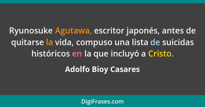 Ryunosuke Agutawa, escritor japonés, antes de quitarse la vida, compuso una lista de suicidas históricos en la que incluyó a Cri... - Adolfo Bioy Casares