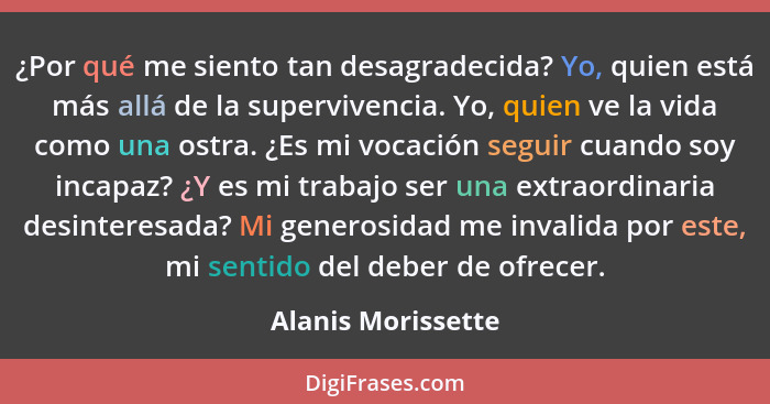 ¿Por qué me siento tan desagradecida? Yo, quien está más allá de la supervivencia. Yo, quien ve la vida como una ostra. ¿Es mi voc... - Alanis Morissette