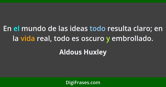 En el mundo de las ideas todo resulta claro; en la vida real, todo es oscuro y embrollado.... - Aldous Huxley