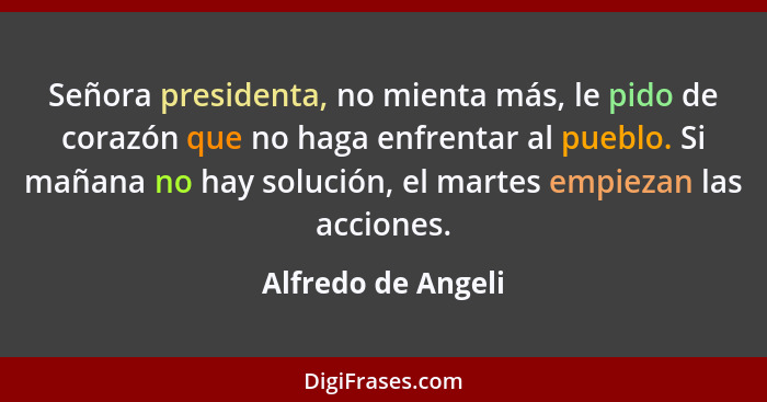 Señora presidenta, no mienta más, le pido de corazón que no haga enfrentar al pueblo. Si mañana no hay solución, el martes empieza... - Alfredo de Angeli