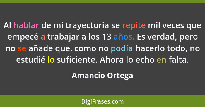 Al hablar de mi trayectoria se repite mil veces que empecé a trabajar a los 13 años. Es verdad, pero no se añade que, como no podía h... - Amancio Ortega