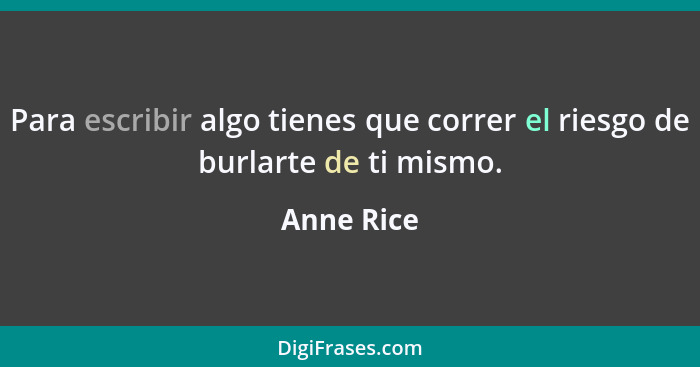 Para escribir algo tienes que correr el riesgo de burlarte de ti mismo.... - Anne Rice