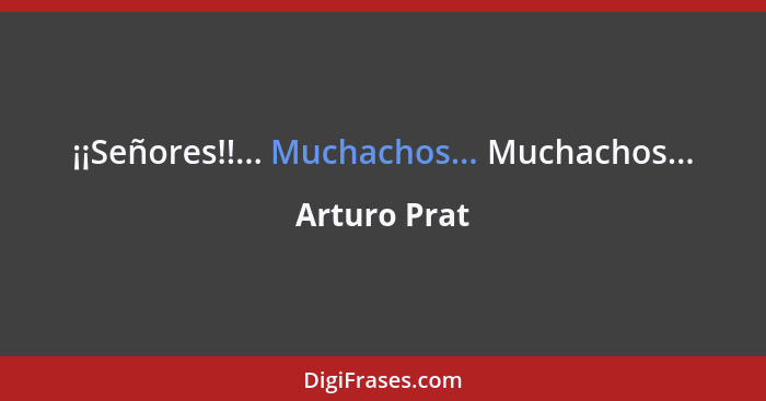 ¡¡Señores!!... Muchachos... Muchachos...... - Arturo Prat