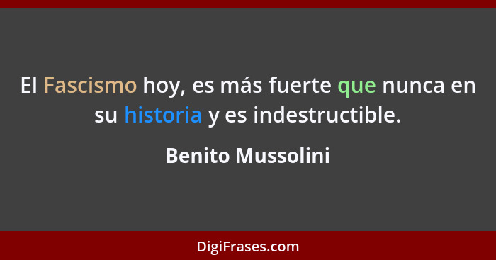 El Fascismo hoy, es más fuerte que nunca en su historia y es indestructible.... - Benito Mussolini