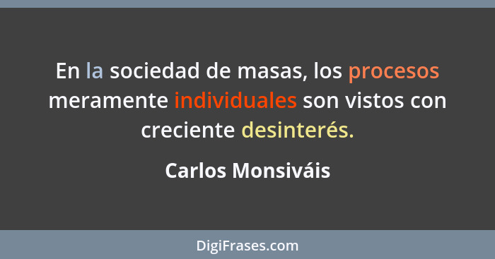En la sociedad de masas, los procesos meramente individuales son vistos con creciente desinterés.... - Carlos Monsiváis