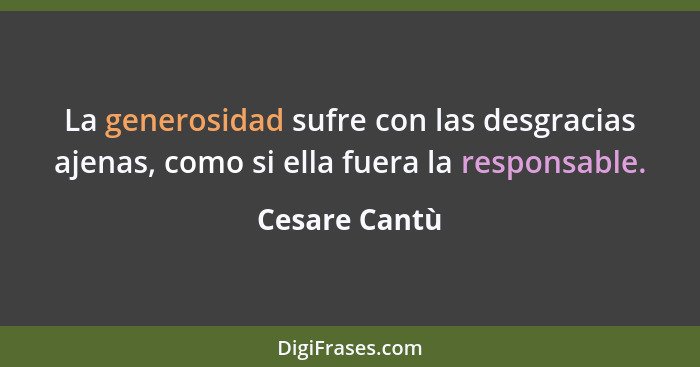 La generosidad sufre con las desgracias ajenas, como si ella fuera la responsable.... - Cesare Cantù