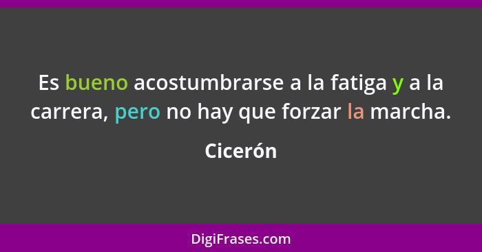 Es bueno acostumbrarse a la fatiga y a la carrera, pero no hay que forzar la marcha.... - Cicerón