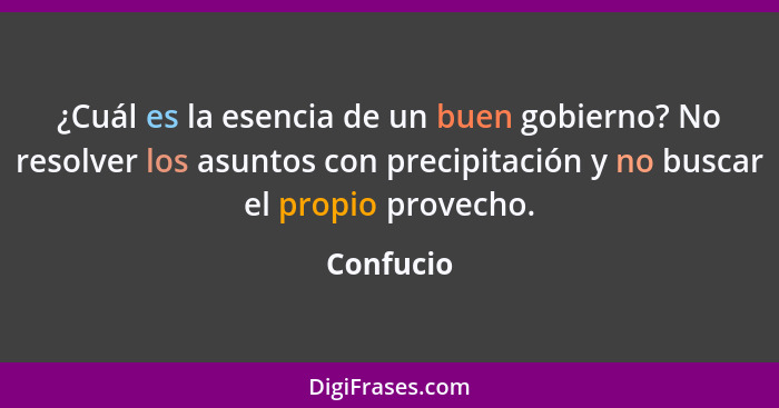 ¿Cuál es la esencia de un buen gobierno? No resolver los asuntos con precipitación y no buscar el propio provecho.... - Confucio