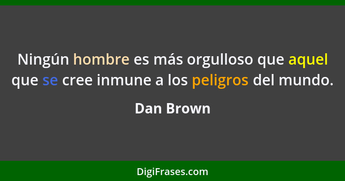 Ningún hombre es más orgulloso que aquel que se cree inmune a los peligros del mundo.... - Dan Brown