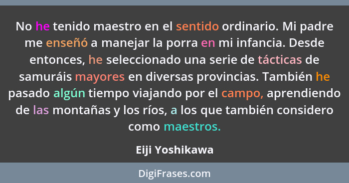 No he tenido maestro en el sentido ordinario. Mi padre me enseñó a manejar la porra en mi infancia. Desde entonces, he seleccionado u... - Eiji Yoshikawa