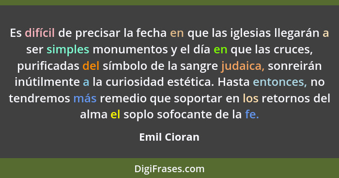 Es difícil de precisar la fecha en que las iglesias llegarán a ser simples monumentos y el día en que las cruces, purificadas del símbol... - Emil Cioran