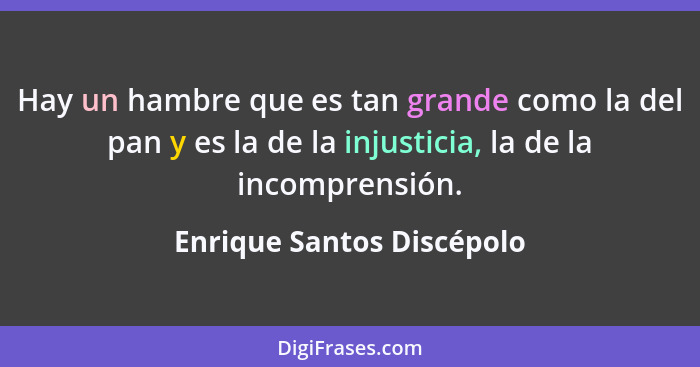 Hay un hambre que es tan grande como la del pan y es la de la injusticia, la de la incomprensión.... - Enrique Santos Discépolo