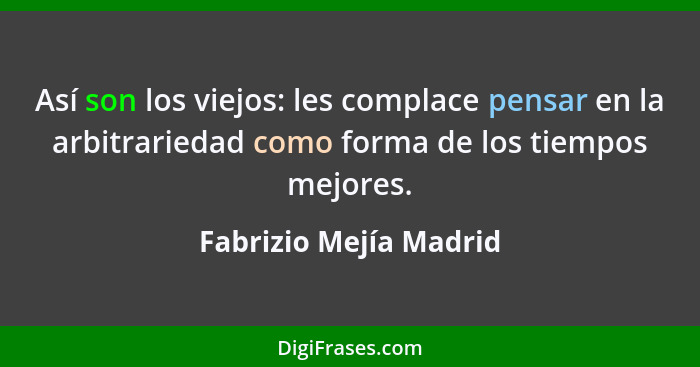 Así son los viejos: les complace pensar en la arbitrariedad como forma de los tiempos mejores.... - Fabrizio Mejía Madrid