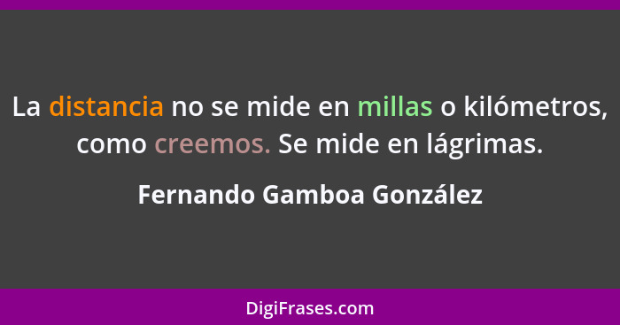 La distancia no se mide en millas o kilómetros, como creemos. Se mide en lágrimas.... - Fernando Gamboa González