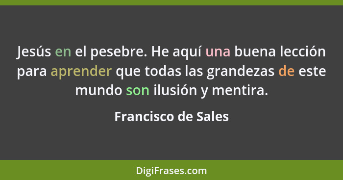 Jesús en el pesebre. He aquí una buena lección para aprender que todas las grandezas de este mundo son ilusión y mentira.... - Francisco de Sales