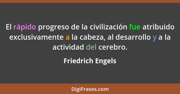El rápido progreso de la civilización fue atribuido exclusivamente a la cabeza, al desarrollo y a la actividad del cerebro.... - Friedrich Engels