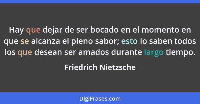 Hay que dejar de ser bocado en el momento en que se alcanza el pleno sabor; esto lo saben todos los que desean ser amados durant... - Friedrich Nietzsche