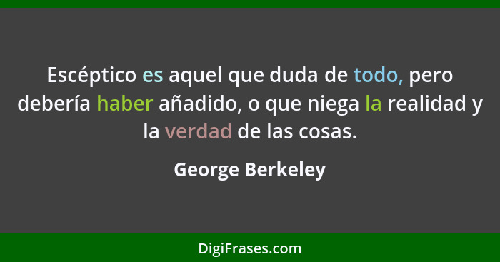 Escéptico es aquel que duda de todo, pero debería haber añadido, o que niega la realidad y la verdad de las cosas.... - George Berkeley