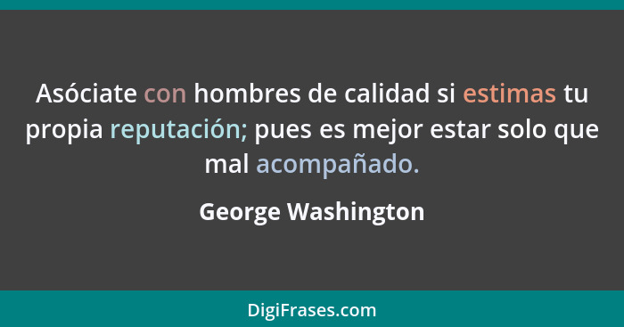 Asóciate con hombres de calidad si estimas tu propia reputación; pues es mejor estar solo que mal acompañado.... - George Washington