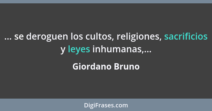 ... se deroguen los cultos, religiones, sacrificios y leyes inhumanas,...... - Giordano Bruno