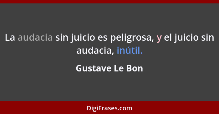 La audacia sin juicio es peligrosa, y el juicio sin audacia, inútil.... - Gustave Le Bon