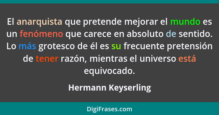 El anarquista que pretende mejorar el mundo es un fenómeno que carece en absoluto de sentido. Lo más grotesco de él es su frecuen... - Hermann Keyserling