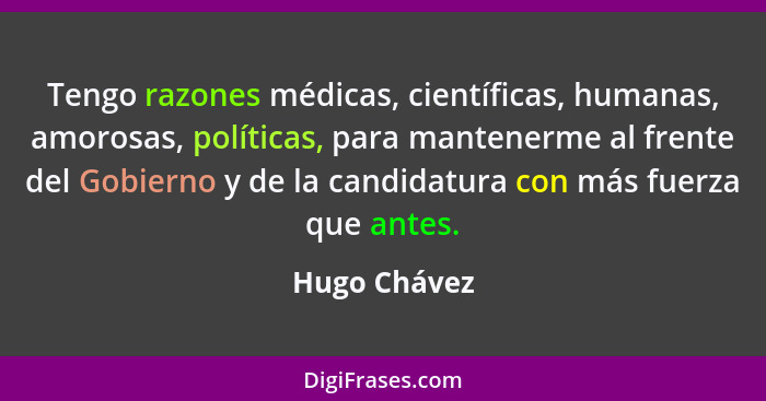 Tengo razones médicas, científicas, humanas, amorosas, políticas, para mantenerme al frente del Gobierno y de la candidatura con más fue... - Hugo Chávez