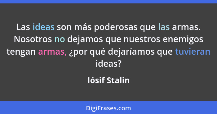 Las ideas son más poderosas que las armas. Nosotros no dejamos que nuestros enemigos tengan armas, ¿por qué dejaríamos que tuvieran ide... - Iósif Stalin