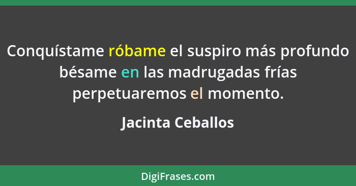 Conquístame róbame el suspiro más profundo bésame en las madrugadas frías perpetuaremos el momento.... - Jacinta Ceballos