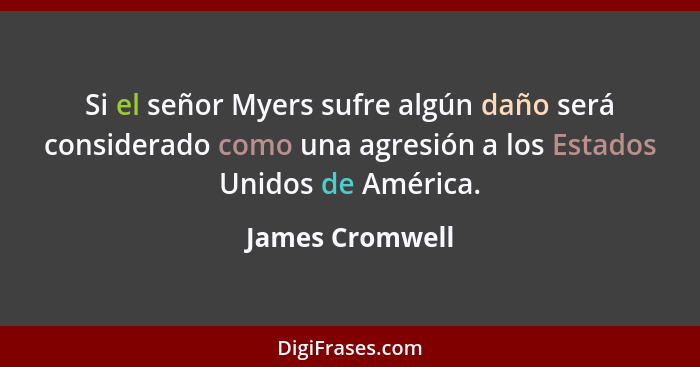Si el señor Myers sufre algún daño será considerado como una agresión a los Estados Unidos de América.... - James Cromwell