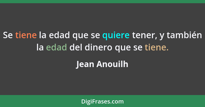 Se tiene la edad que se quiere tener, y también la edad del dinero que se tiene.... - Jean Anouilh