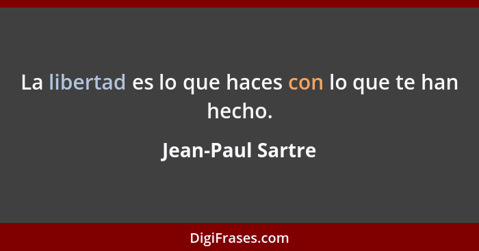 La libertad es lo que haces con lo que te han hecho.... - Jean-Paul Sartre