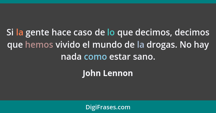 Si la gente hace caso de lo que decimos, decimos que hemos vivido el mundo de la drogas. No hay nada como estar sano.... - John Lennon