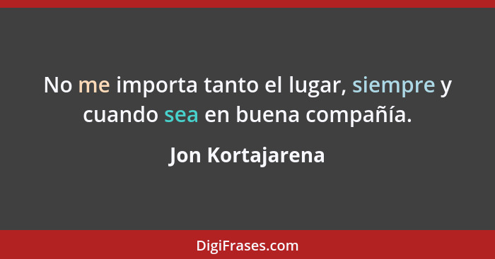 No me importa tanto el lugar, siempre y cuando sea en buena compañía.... - Jon Kortajarena