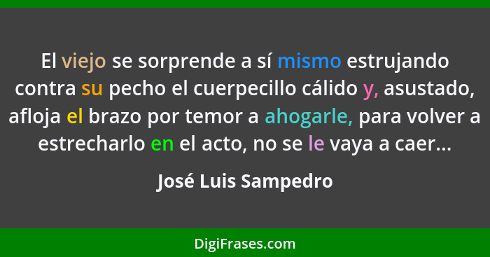 El viejo se sorprende a sí mismo estrujando contra su pecho el cuerpecillo cálido y, asustado, afloja el brazo por temor a ahogar... - José Luis Sampedro