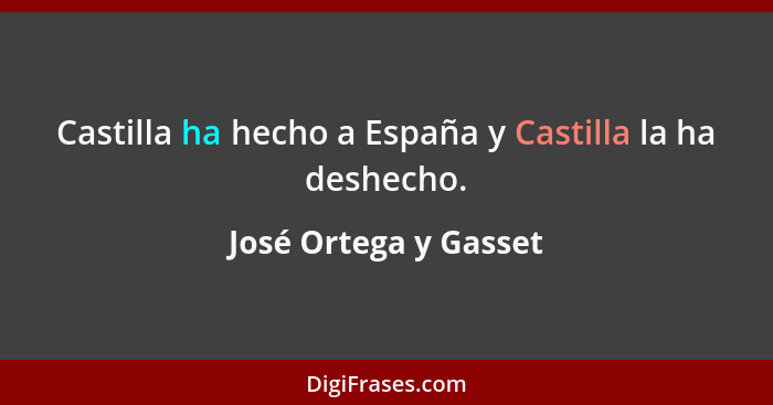 Castilla ha hecho a España y Castilla la ha deshecho.... - José Ortega y Gasset