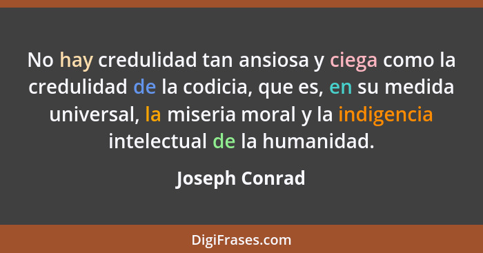 No hay credulidad tan ansiosa y ciega como la credulidad de la codicia, que es, en su medida universal, la miseria moral y la indigenc... - Joseph Conrad