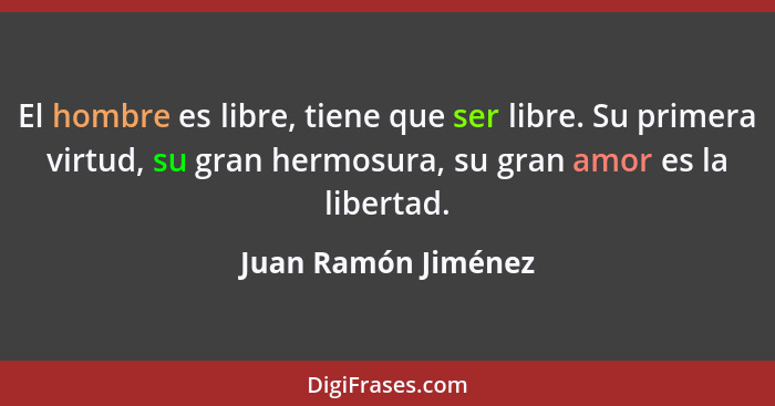 El hombre es libre, tiene que ser libre. Su primera virtud, su gran hermosura, su gran amor es la libertad.... - Juan Ramón Jiménez