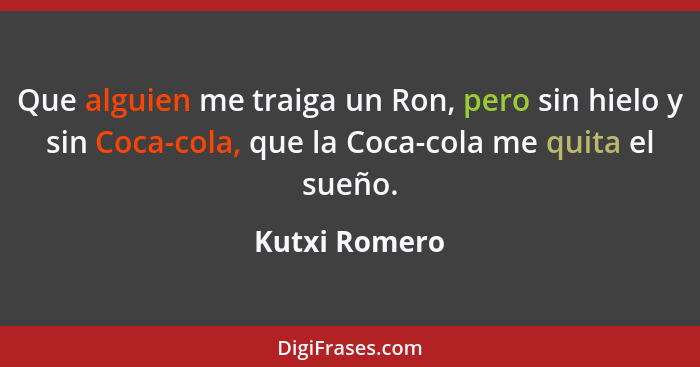 Que alguien me traiga un Ron, pero sin hielo y sin Coca-cola, que la Coca-cola me quita el sueño.... - Kutxi Romero