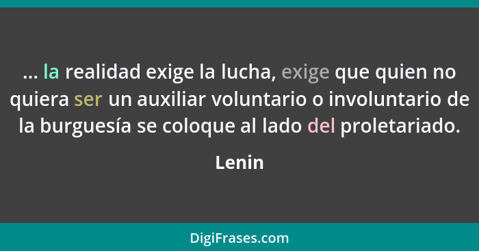 ... la realidad exige la lucha, exige que quien no quiera ser un auxiliar voluntario o involuntario de la burguesía se coloque al lado del pro... - Lenin