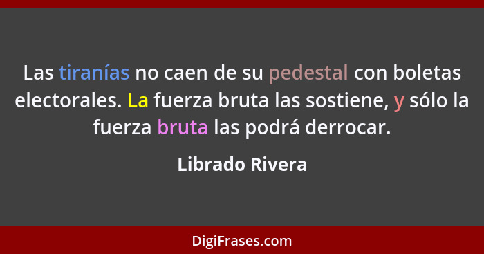 Las tiranías no caen de su pedestal con boletas electorales. La fuerza bruta las sostiene, y sólo la fuerza bruta las podrá derrocar.... - Librado Rivera