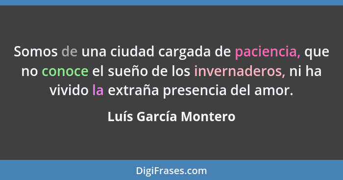 Somos de una ciudad cargada de paciencia, que no conoce el sueño de los invernaderos, ni ha vivido la extraña presencia del amor... - Luís García Montero