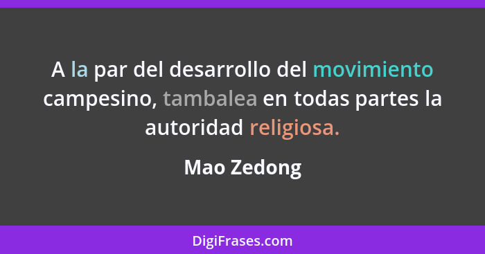 A la par del desarrollo del movimiento campesino, tambalea en todas partes la autoridad religiosa.... - Mao Zedong